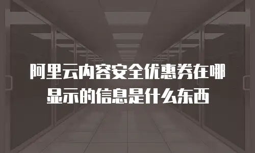 阿里云内容安全优惠券在哪显示的信息是什么东西