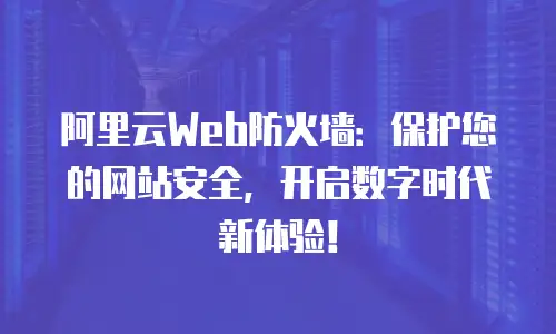 阿里云Web防火墙：保护您的网站安全，开启数字时代新体验！