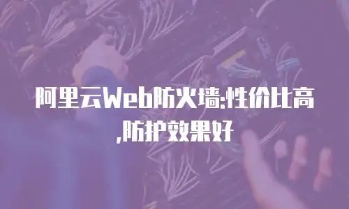 阿里云Web防火墙:性价比高,防护效果好