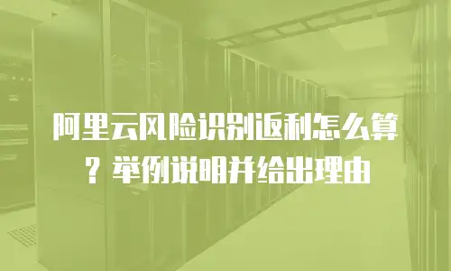 阿里云风险识别返利怎么算？举例说明并给出理由