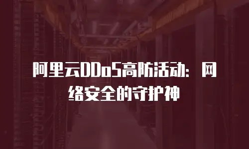 阿里云DDoS高防活动：网络安全的守护神