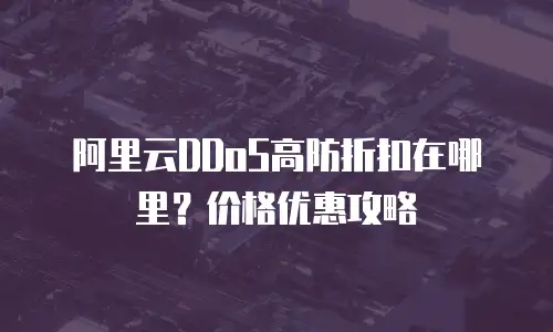 阿里云DDoS高防折扣在哪里？价格优惠攻略
