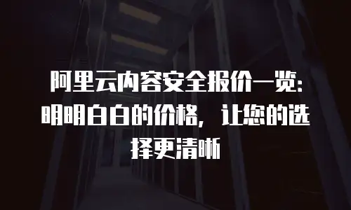 阿里云内容安全报价一览：明明白白的价格，让您的选择更清晰