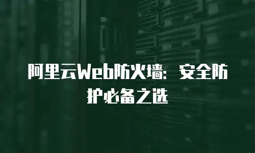 阿里云Web防火墙：安全防护必备之选