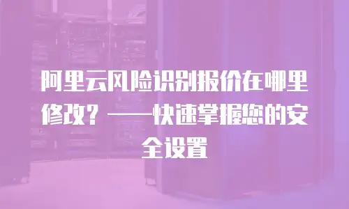 阿里云风险识别报价在哪里修改？——快速掌握您的安全设置