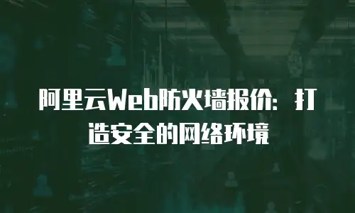 阿里云Web防火墙报价：打造安全的网络环境
