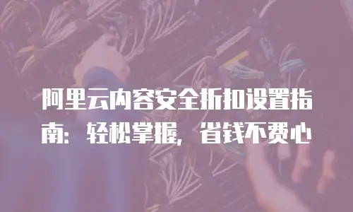 阿里云内容安全折扣设置指南：轻松掌握，省钱不费心