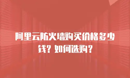 阿里云防火墙购买价格多少钱？如何选购？