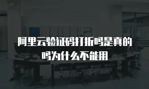 阿里云验证码打折吗是真的吗为什么不能用