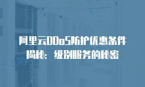 阿里云DDoS防护优惠条件揭秘：级别服务的秘密