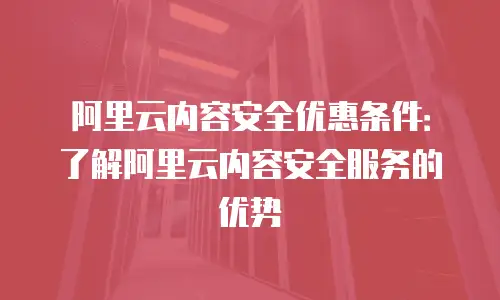 阿里云内容安全优惠条件：了解阿里云内容安全服务的优势