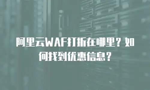 阿里云WAF打折在哪里？如何找到优惠信息？
