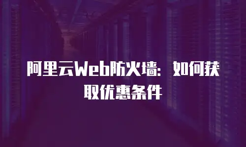 阿里云Web防火墙：如何获取优惠条件