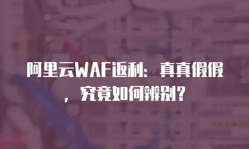 阿里云WAF返利：真真假假，究竟如何辨别？