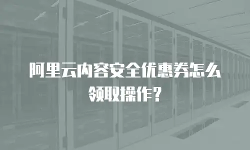 阿里云内容安全优惠券怎么领取操作？