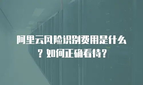 阿里云风险识别费用是什么？如何正确看待？