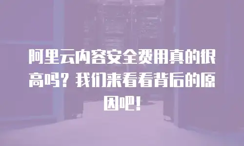 阿里云内容安全费用真的很高吗？我们来看看背后的原因吧！