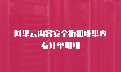 阿里云内容安全折扣哪里查看订单明细