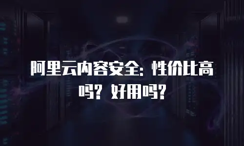 阿里云内容安全: 性价比高吗? 好用吗?