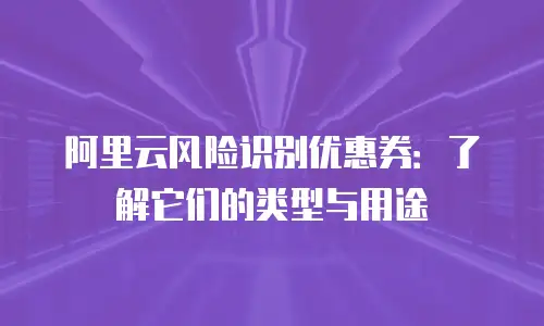 阿里云风险识别优惠券：了解它们的类型与用途