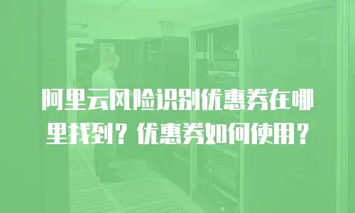 阿里云风险识别优惠券在哪里找到？优惠券如何使用？