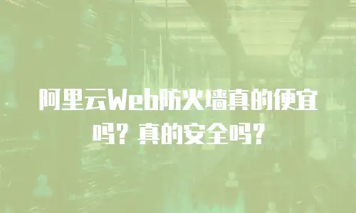 阿里云Web防火墙真的便宜吗？真的安全吗？