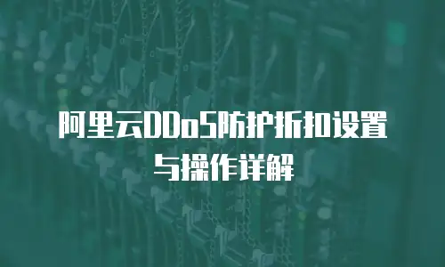 阿里云DDoS防护折扣设置与操作详解