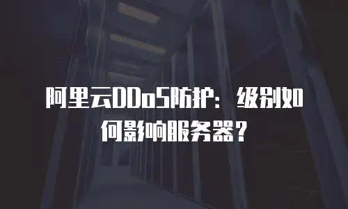 阿里云DDoS防护：级别如何影响服务器？