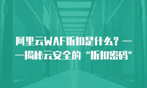 阿里云WAF折扣是什么？&mdash;&mdash;揭秘云安全的&ldquo;折扣密码&rdquo;