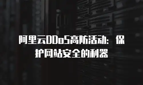 阿里云DDoS高防活动：保护网站安全的利器