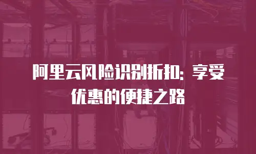 阿里云风险识别折扣: 享受优惠的便捷之路