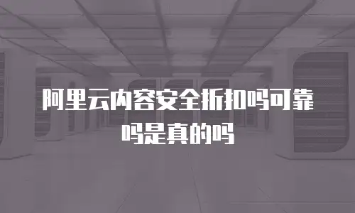 阿里云内容安全折扣吗可靠吗是真的吗