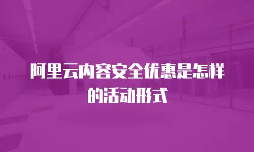 阿里云内容安全优惠是怎样的活动形式