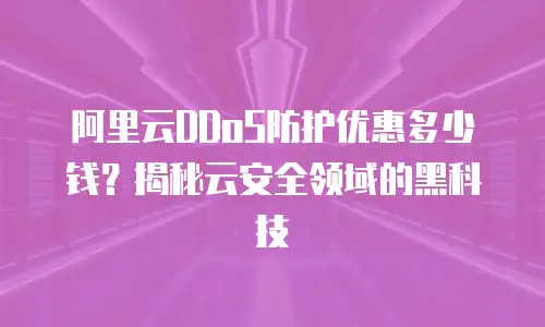 阿里云DDoS防护优惠多少钱？揭秘云安全领域的黑科技