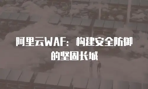 阿里云WAF：构建安全防御的坚固长城