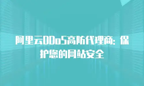 阿里云DDoS高防代理商: 保护您的网站安全