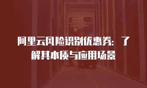 阿里云风险识别优惠券：了解其本质与应用场景