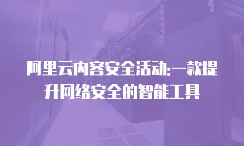 阿里云内容安全活动:一款提升网络安全的智能工具