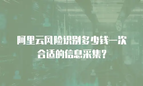 阿里云风险识别多少钱一次合适的信息采集？