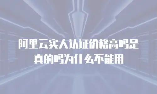 阿里云实人认证价格高吗是真的吗为什么不能用