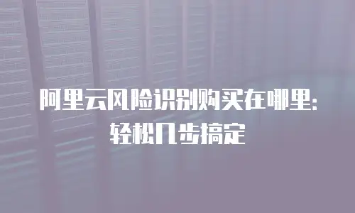 阿里云风险识别购买在哪里：轻松几步搞定