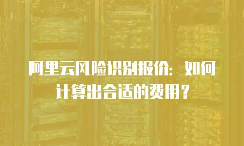 阿里云风险识别报价：如何计算出合适的费用？