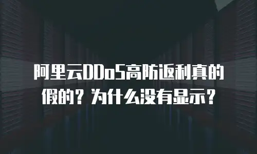 阿里云DDoS高防返利真的假的？为什么没有显示？