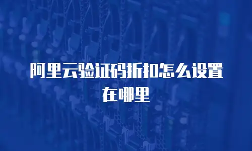 阿里云验证码折扣怎么设置在哪里