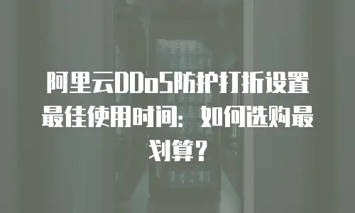 阿里云DDoS防护打折设置最佳使用时间：如何选购最划算？