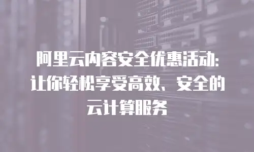 阿里云内容安全优惠活动：让你轻松享受高效、安全的云计算服务