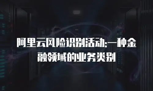 阿里云风险识别活动:一种金融领域的业务类别