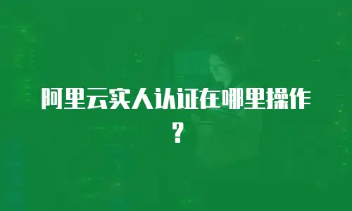 阿里云实人认证在哪里操作？