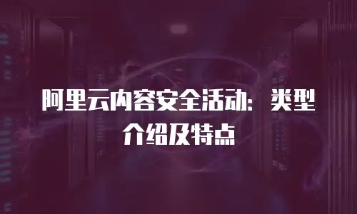 阿里云内容安全活动：类型介绍及特点