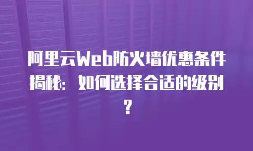 阿里云Web防火墙优惠条件揭秘：如何选择合适的级别？